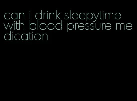 can i drink sleepytime with blood pressure medication