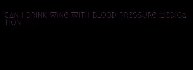 can i drink wine with blood pressure medication