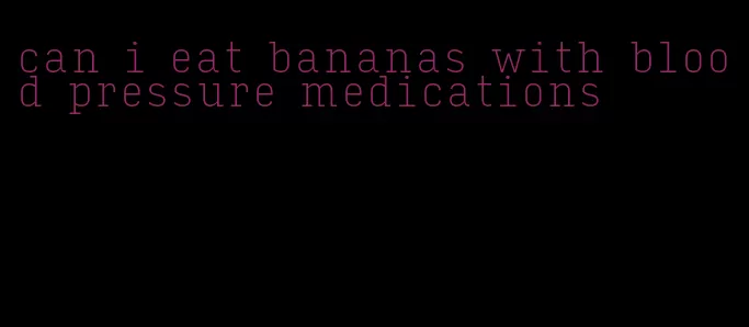 can i eat bananas with blood pressure medications