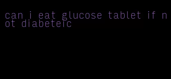 can i eat glucose tablet if not diabeteic