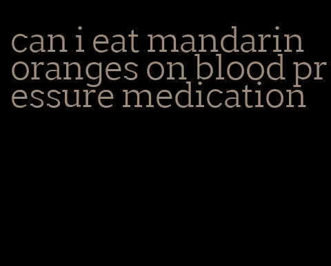 can i eat mandarin oranges on blood pressure medication