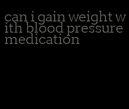 can i gain weight with blood pressure medication