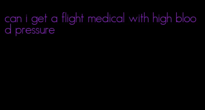 can i get a flight medical with high blood pressure