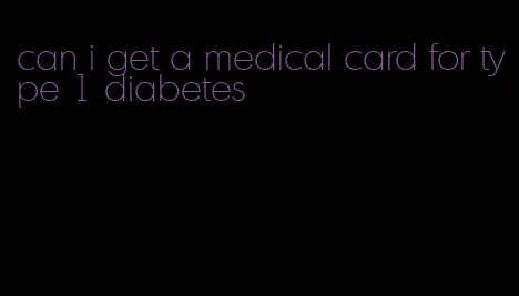 can i get a medical card for type 1 diabetes