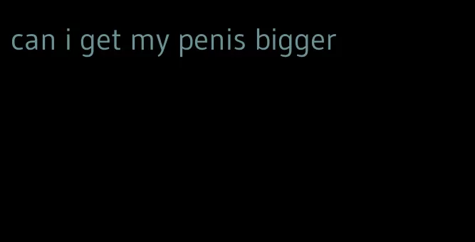 can i get my penis bigger