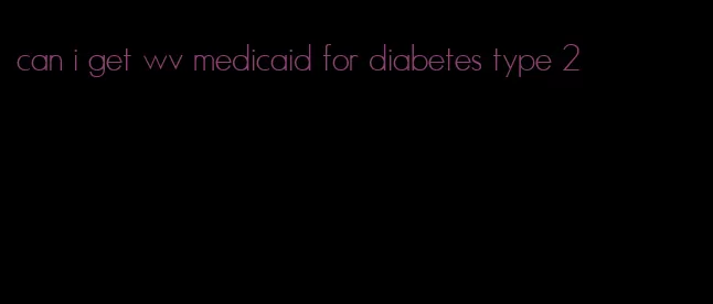 can i get wv medicaid for diabetes type 2