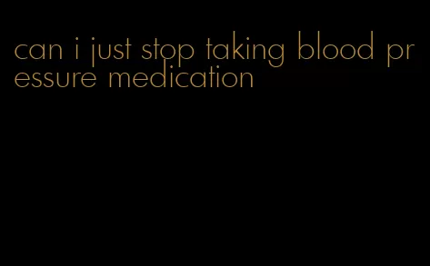 can i just stop taking blood pressure medication