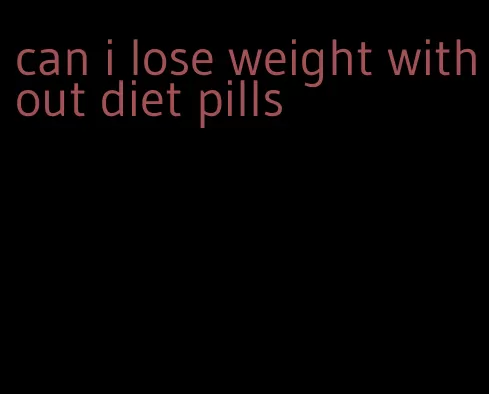 can i lose weight without diet pills