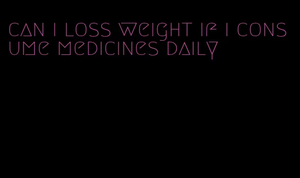 can i loss weight if i consume medicines daily