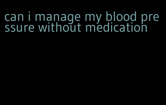 can i manage my blood pressure without medication