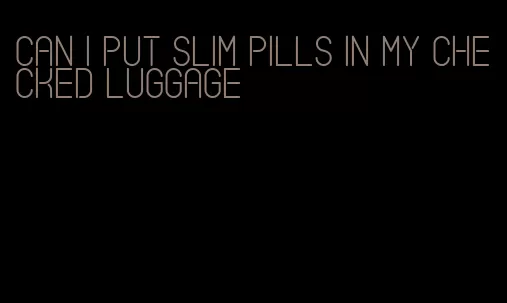 can i put slim pills in my checked luggage