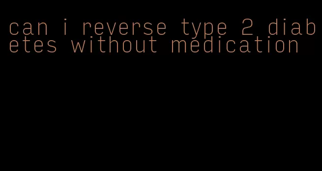 can i reverse type 2 diabetes without medication