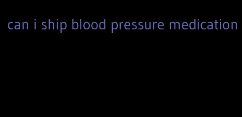 can i ship blood pressure medication