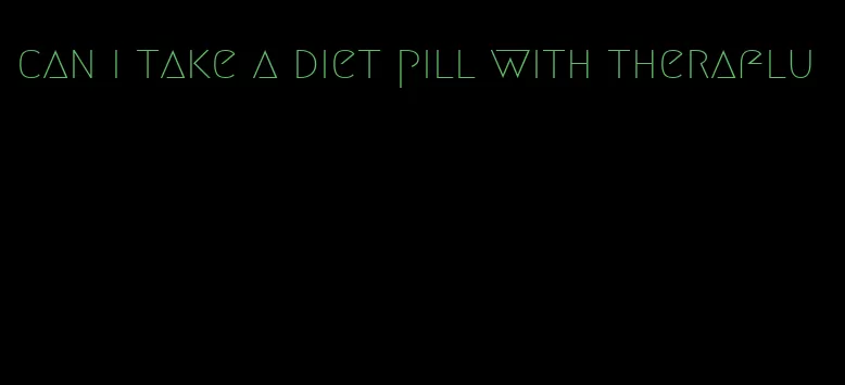 can i take a diet pill with theraflu