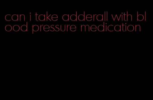 can i take adderall with blood pressure medication