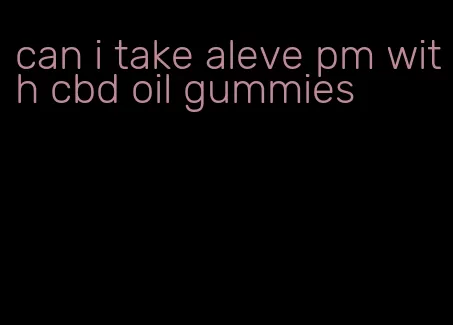 can i take aleve pm with cbd oil gummies