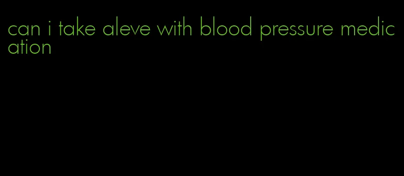 can i take aleve with blood pressure medication