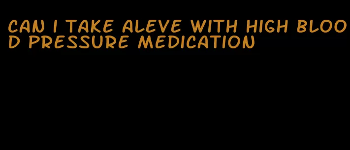 can i take aleve with high blood pressure medication