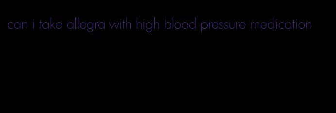 can i take allegra with high blood pressure medication