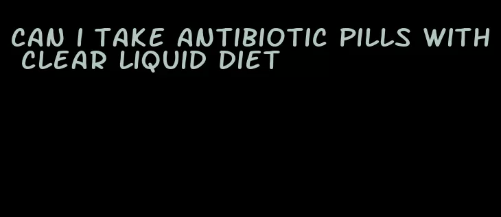 can i take antibiotic pills with clear liquid diet