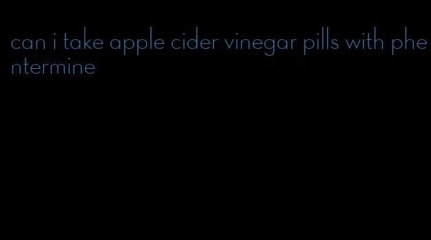 can i take apple cider vinegar pills with phentermine