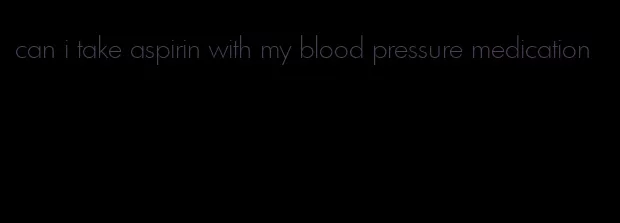 can i take aspirin with my blood pressure medication