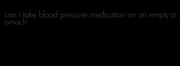 can i take blood pressure medication on an empty stomach