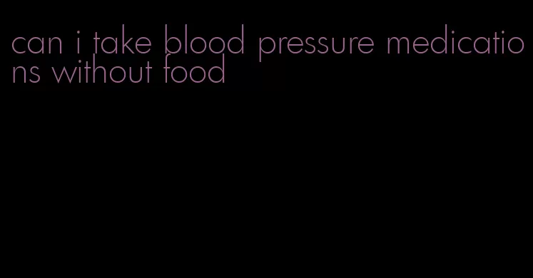 can i take blood pressure medications without food