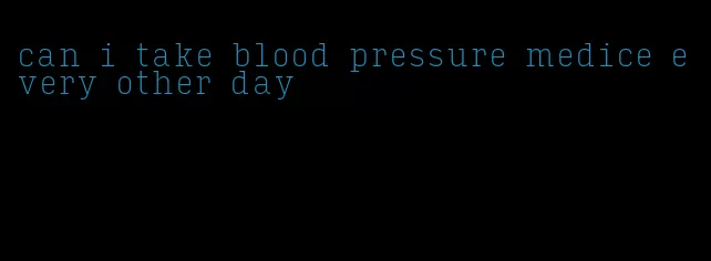 can i take blood pressure medice every other day