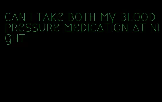 can i take both my blood pressure medication at night