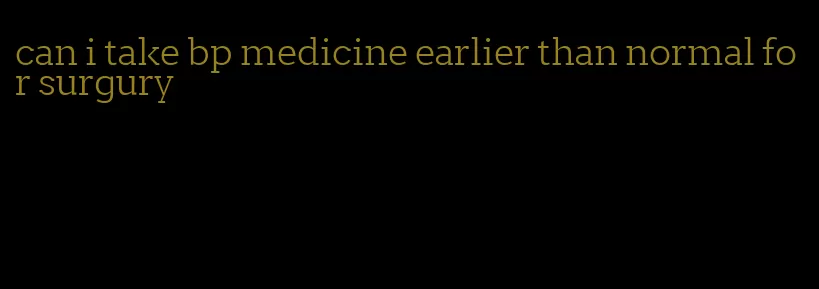 can i take bp medicine earlier than normal for surgury