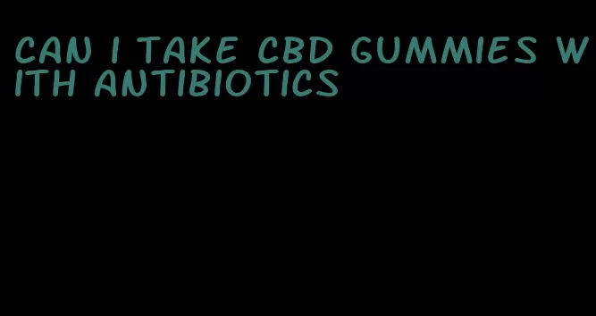 can i take cbd gummies with antibiotics