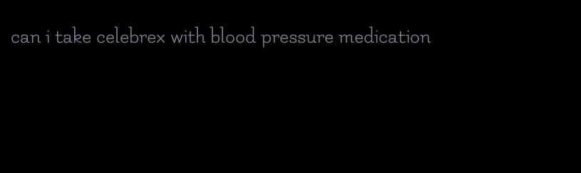 can i take celebrex with blood pressure medication