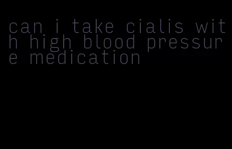 can i take cialis with high blood pressure medication