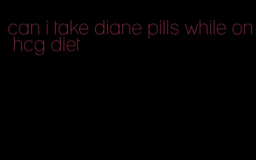 can i take diane pills while on hcg diet