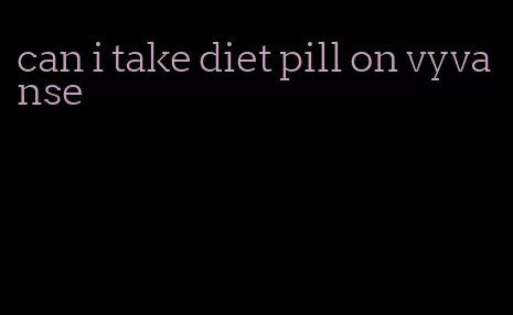 can i take diet pill on vyvanse