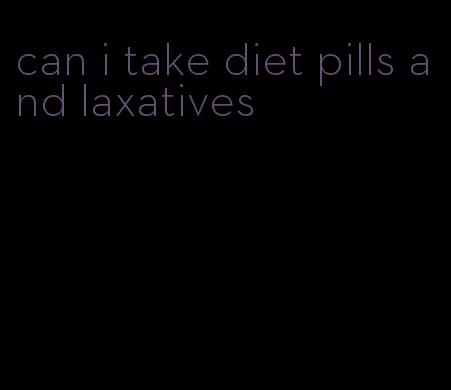 can i take diet pills and laxatives