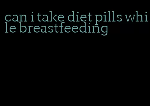 can i take diet pills while breastfeeding