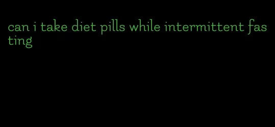 can i take diet pills while intermittent fasting