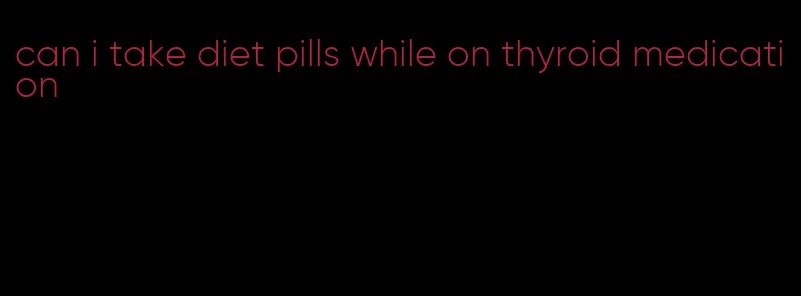 can i take diet pills while on thyroid medication