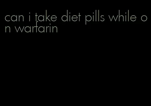 can i take diet pills while on warfarin