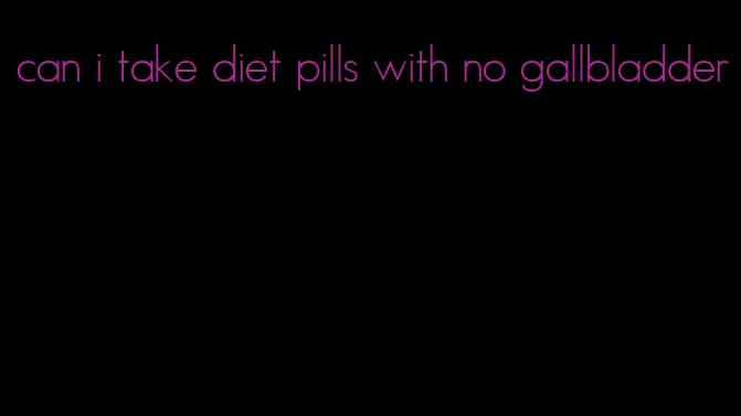 can i take diet pills with no gallbladder