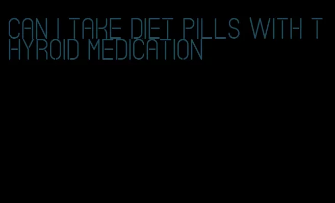 can i take diet pills with thyroid medication