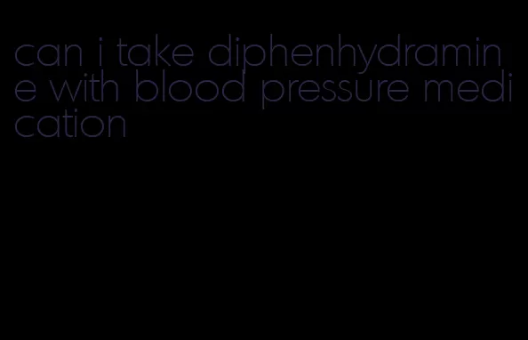 can i take diphenhydramine with blood pressure medication