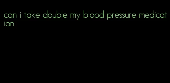 can i take double my blood pressure medication