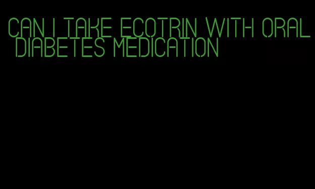 can i take ecotrin with oral diabetes medication