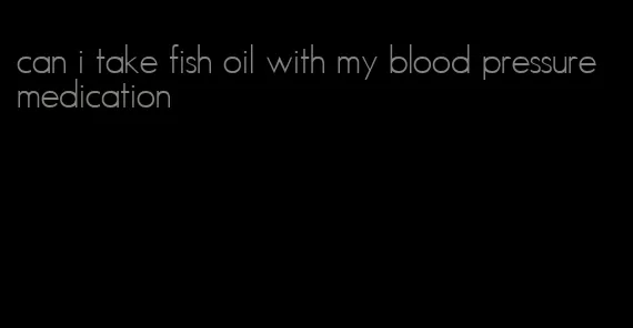 can i take fish oil with my blood pressure medication