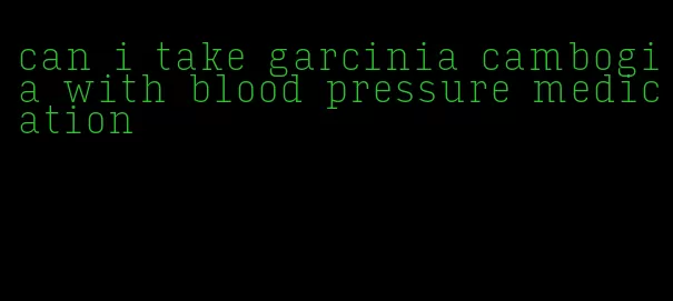 can i take garcinia cambogia with blood pressure medication