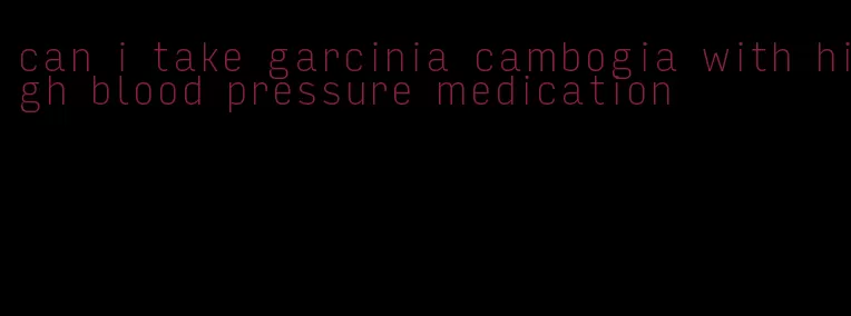 can i take garcinia cambogia with high blood pressure medication