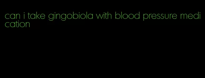 can i take gingobiola with blood pressure medication